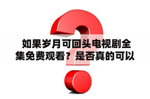  如果岁月可回头电视剧全集免费观看？是否真的可以回到过去？