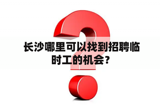  长沙哪里可以找到招聘临时工的机会？