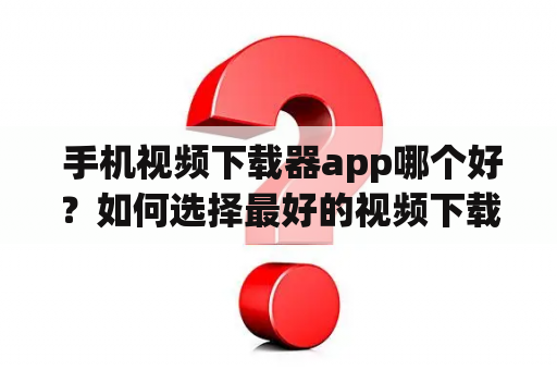  手机视频下载器app哪个好？如何选择最好的视频下载器app？