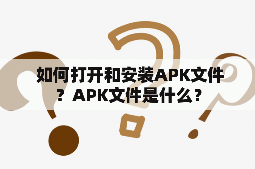  如何打开和安装APK文件？APK文件是什么？