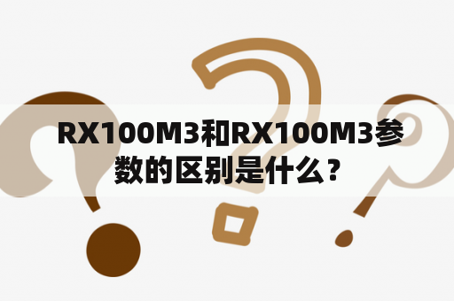  RX100M3和RX100M3参数的区别是什么？