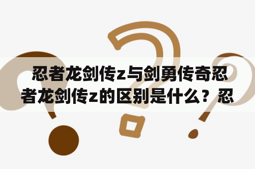  忍者龙剑传z与剑勇传奇忍者龙剑传z的区别是什么？忍者龙剑传z 忍者龙剑传z是一款由日本游戏开发商Team Ninja制作的动作冒险游戏。它是忍者龙剑传系列的第四款游戏，于2008年在Xbox 360和PlayStation 3平台上发行。该游戏的故事背景设定在一个假想的世界中，玩家将控制主角龙宫院真央前往不同的地方打败各种敌人，达成各种任务。整个游戏流畅的操作和华丽的画面，以及复杂的战斗系统都使得游戏倍受玩家欢迎。