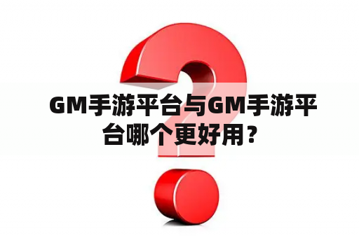  GM手游平台与GM手游平台哪个更好用？
