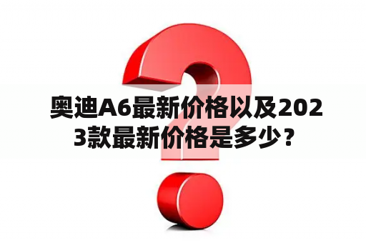  奥迪A6最新价格以及2023款最新价格是多少？