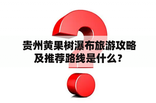  贵州黄果树瀑布旅游攻略及推荐路线是什么？