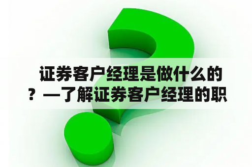   证券客户经理是做什么的？—了解证券客户经理的职责和工作内容 