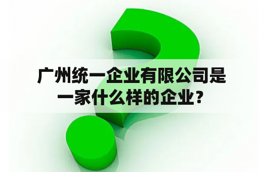  广州统一企业有限公司是一家什么样的企业？