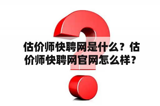  估价师快聘网是什么？估价师快聘网官网怎么样？