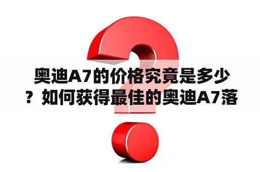  奥迪A7的价格究竟是多少？如何获得最佳的奥迪A7落地价？