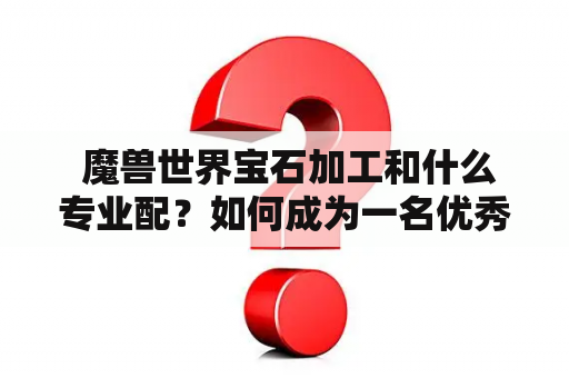  魔兽世界宝石加工和什么专业配？如何成为一名优秀的宝石加工师？