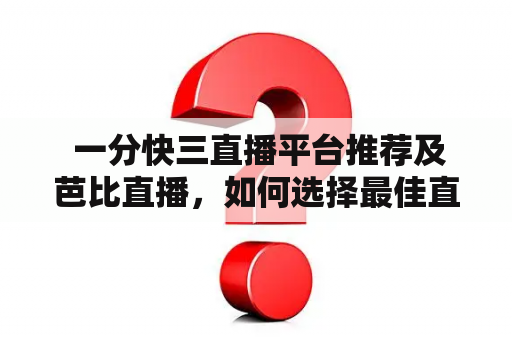  一分快三直播平台推荐及芭比直播，如何选择最佳直播平台？