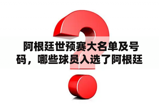  阿根廷世预赛大名单及号码，哪些球员入选了阿根廷国家队？