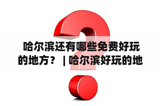  哈尔滨还有哪些免费好玩的地方？ | 哈尔滨好玩的地方推荐表