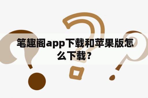  笔趣阁app下载和苹果版怎么下载？