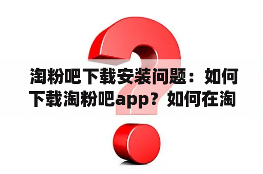  淘粉吧下载安装问题：如何下载淘粉吧app？如何在淘粉吧上购物？