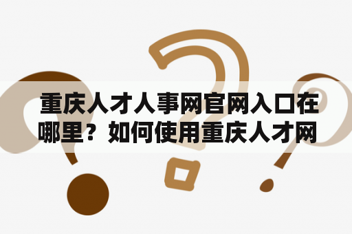  重庆人才人事网官网入口在哪里？如何使用重庆人才网找工作？