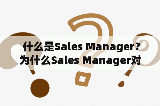  什么是Sales Manager？为什么Sales Manager对于公司至关重要？