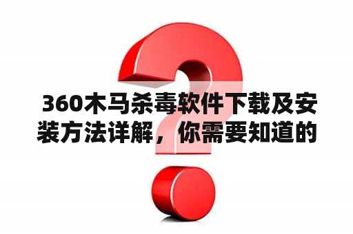  360木马杀毒软件下载及安装方法详解，你需要知道的一切！