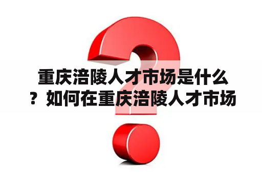  重庆涪陵人才市场是什么？如何在重庆涪陵人才市场招聘人才？