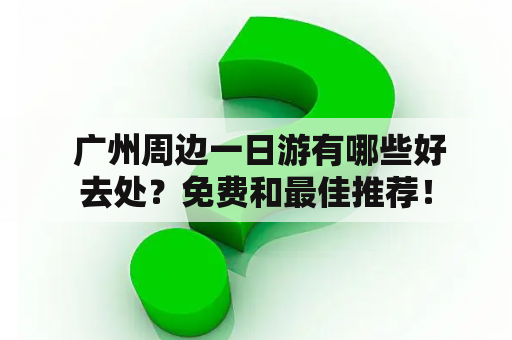  广州周边一日游有哪些好去处？免费和最佳推荐！