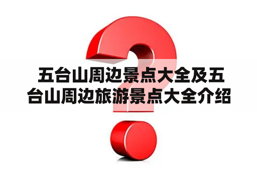  五台山周边景点大全及五台山周边旅游景点大全介绍?