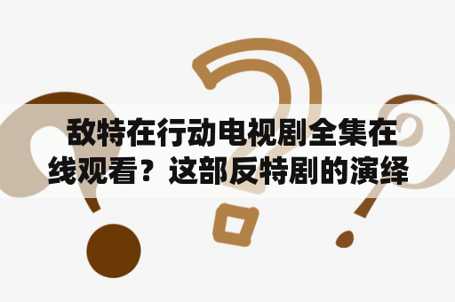  敌特在行动电视剧全集在线观看？这部反特剧的演绎还原了历史真相？