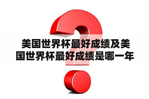  美国世界杯最好成绩及美国世界杯最好成绩是哪一年？