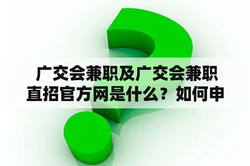  广交会兼职及广交会兼职直招官方网是什么？如何申请？