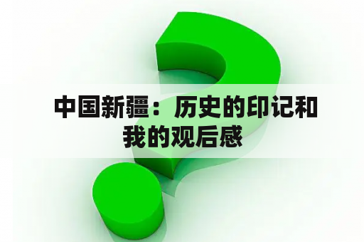  中国新疆：历史的印记和我的观后感