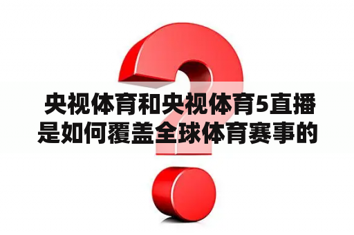  央视体育和央视体育5直播是如何覆盖全球体育赛事的？