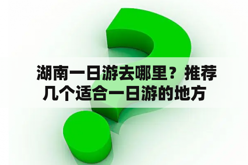  湖南一日游去哪里？推荐几个适合一日游的地方