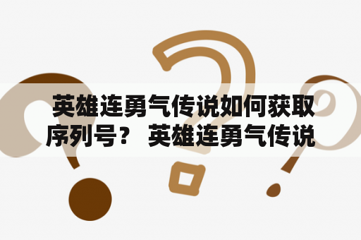  英雄连勇气传说如何获取序列号？ 英雄连勇气传说是一款备受欢迎的战争策略游戏，拥有精美的画面和刺激的游戏玩法。而获取游戏序列号则是玩家们在游戏开始前必须要完成的一项任务。那么，该如何获取英雄连勇气传说的序列号呢？