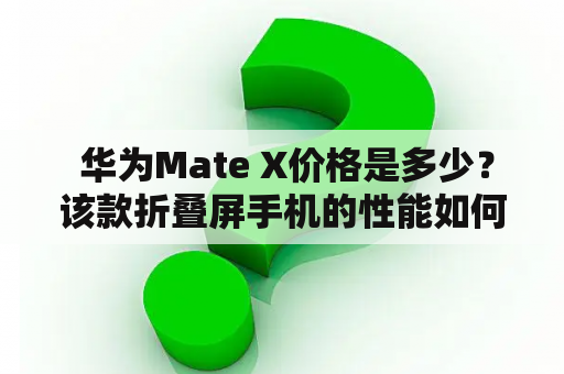  华为Mate X价格是多少？该款折叠屏手机的性能如何？