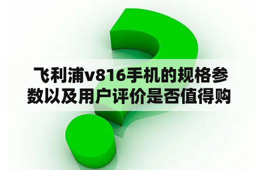  飞利浦v816手机的规格参数以及用户评价是否值得购买？