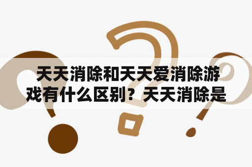  天天消除和天天爱消除游戏有什么区别？天天消除是一款非常流行的休闲益智游戏，玩家需要在规定的时间内通过消除相同的图案来获得高分。这款游戏在全球范围内都有许多玩家，因为它简单易懂，操作简单，非常适合消磨时间。它不仅可以帮助玩家打发无聊的时间，还能够提高玩家的观察能力和反应速度，是一款很不错的休闲游戏。