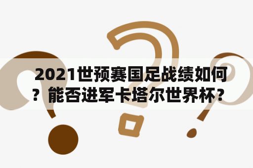   2021世预赛国足战绩如何？能否进军卡塔尔世界杯？ 