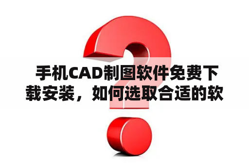  手机CAD制图软件免费下载安装，如何选取合适的软件？