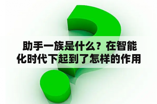  助手一族是什么？在智能化时代下起到了怎样的作用？