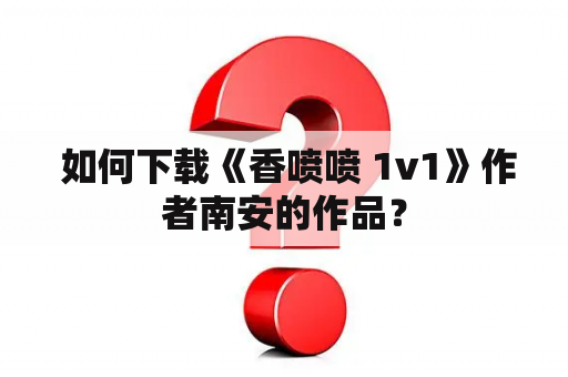  如何下载《香喷喷 1v1》作者南安的作品？