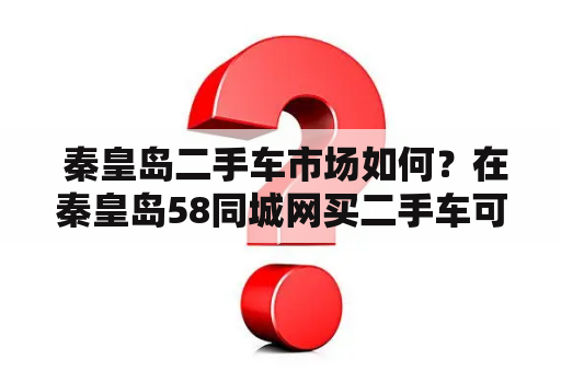  秦皇岛二手车市场如何？在秦皇岛58同城网买二手车可靠吗？