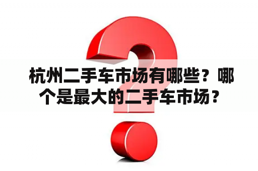  杭州二手车市场有哪些？哪个是最大的二手车市场？