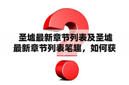  圣墟最新章节列表及圣墟最新章节列表笔趣，如何获取？
