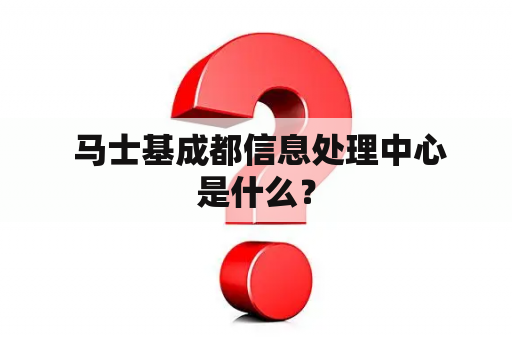  马士基成都信息处理中心是什么？