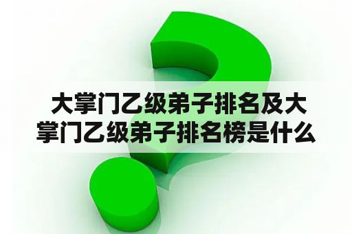  大掌门乙级弟子排名及大掌门乙级弟子排名榜是什么？