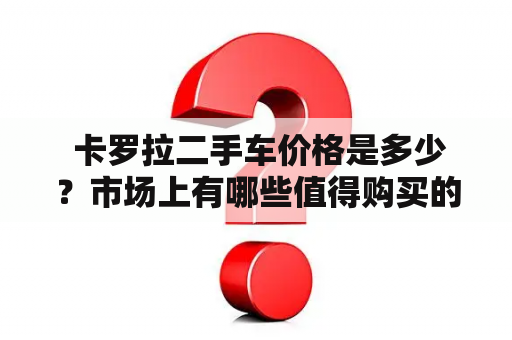  卡罗拉二手车价格是多少？市场上有哪些值得购买的二手车？