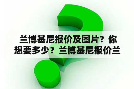  兰博基尼报价及图片？你想要多少？兰博基尼报价兰博基尼报价及图片兰博基尼图片