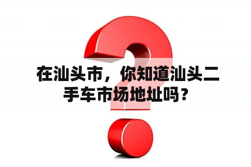  在汕头市，你知道汕头二手车市场地址吗？