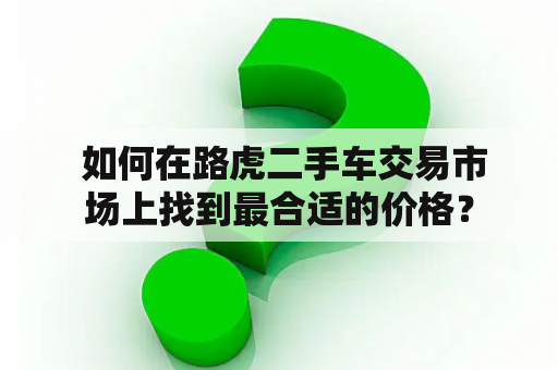  如何在路虎二手车交易市场上找到最合适的价格？