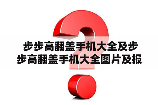  步步高翻盖手机大全及步步高翻盖手机大全图片及报价：哪些步步高翻盖手机好用？价格如何？