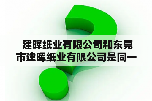  建晖纸业有限公司和东莞市建晖纸业有限公司是同一家公司吗？